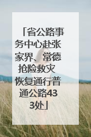 省公路事务中心赴张家界、常德抢险救灾 恢复通行普通公路433处