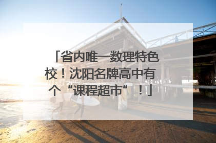 省内唯一数理特色校！沈阳名牌高中有个“课程超市”！