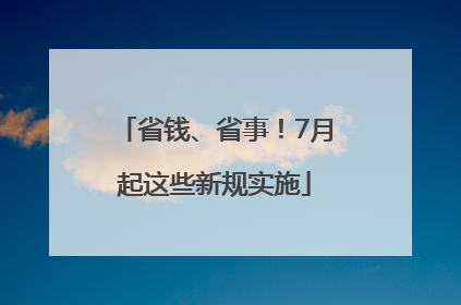 省钱、省事！7月起这些新规实施