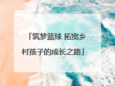 筑梦篮球 拓宽乡村孩子的成长之路