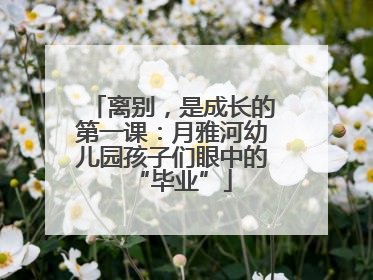 离别，是成长的第一课：月雅河幼儿园孩子们眼中的“毕业”