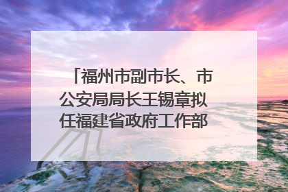 福州市副市长、市公安局局长王锡章拟任福建省政府工作部门正厅长级职务