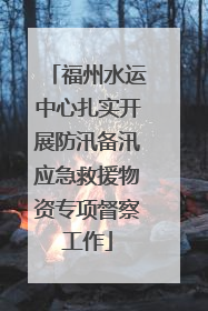 福州水运中心扎实开展防汛备汛应急救援物资专项督察工作