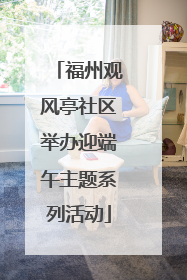 福州观风亭社区举办迎端午主题系列活动