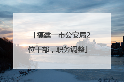福建一市公安局2位干部，职务调整