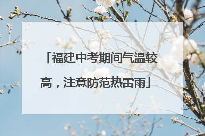 福建中考期间气温较高，注意防范热雷雨