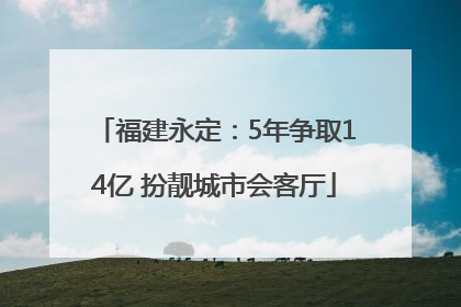 福建永定：5年争取14亿 扮靓城市会客厅
