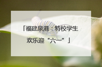 福建泉港：特校学生 欢乐迎“六一”