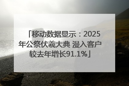 移动数据显示：2025年公祭伏羲大典 漫入客户较去年增长91.1%