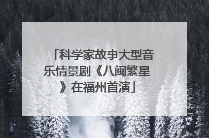 科学家故事大型音乐情景剧《八闽繁星》在福州首演
