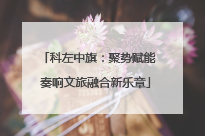 科左中旗：聚势赋能 奏响文旅融合新乐章