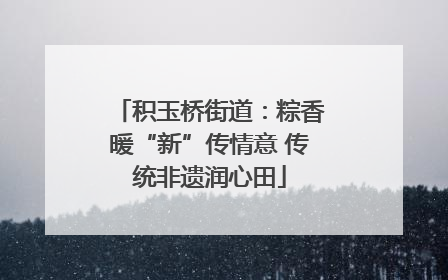 积玉桥街道：粽香暖“新”传情意 传统非遗润心田