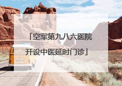 空军第九八六医院开设中医延时门诊