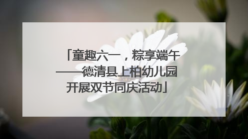 童趣六一，粽享端午——德清县上柏幼儿园开展双节同庆活动
