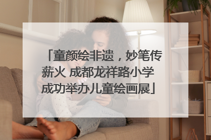 童颜绘非遗，妙笔传薪火 成都龙祥路小学成功举办儿童绘画展