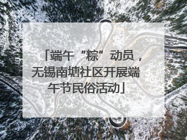 端午“粽”动员，无锡南塘社区开展端午节民俗活动