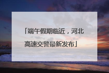 端午假期临近，河北高速交警最新发布