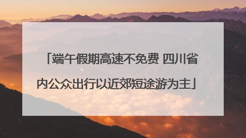 端午假期高速不免费 四川省内公众出行以近郊短途游为主