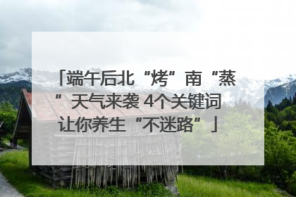 端午后北“烤”南“蒸”天气来袭 4个关键词让你养生“不迷路”