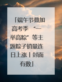端午节叠加高考季 “一举高粽”等主题粽子销量连日上涨丨封面有数