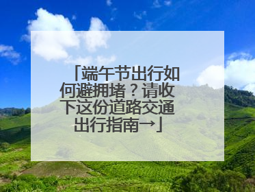 端午节出行如何避拥堵？请收下这份道路交通出行指南→