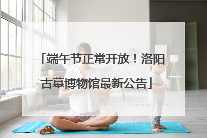 端午节正常开放！洛阳古墓博物馆最新公告