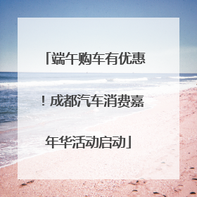 端午购车有优惠！成都汽车消费嘉年华活动启动