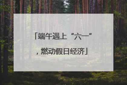端午遇上“六一”，燃动假日经济