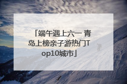 端午遇上六一 青岛上榜亲子游热门Top10城市