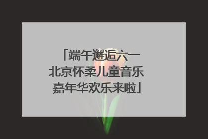 端午邂逅六一 北京怀柔儿童音乐嘉年华欢乐来啦