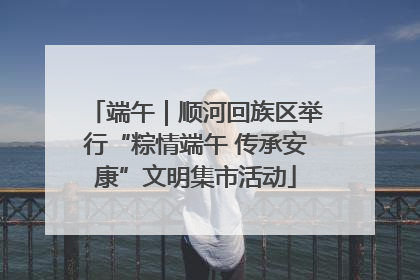 端午｜顺河回族区举行“粽情端午 传承安康”文明集市活动