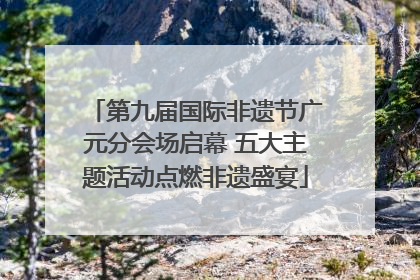 第九届国际非遗节广元分会场启幕 五大主题活动点燃非遗盛宴