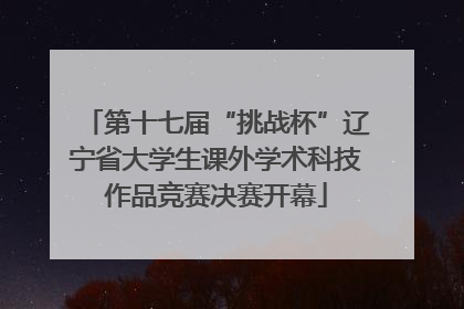 第十七届“挑战杯”辽宁省大学生课外学术科技作品竞赛决赛开幕
