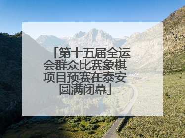 第十五届全运会群众比赛象棋项目预赛在泰安圆满闭幕
