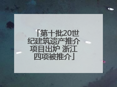 第十批20世纪建筑遗产推介项目出炉 浙江四项被推介