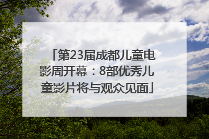 第23届成都儿童电影周开幕：8部优秀儿童影片将与观众见面
