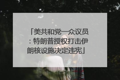 美共和党一众议员：特朗普授权打击伊朗核设施决定违宪