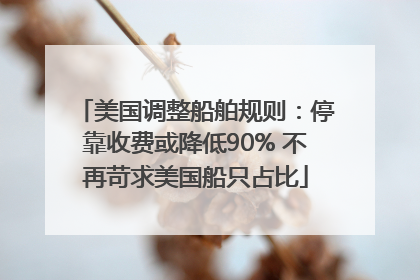 美国调整船舶规则：停靠收费或降低90% 不再苛求美国船只占比