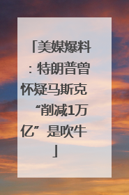 美媒爆料：特朗普曾怀疑马斯克“削减1万亿”是吹牛