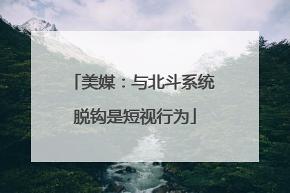 美媒：与北斗系统脱钩是短视行为