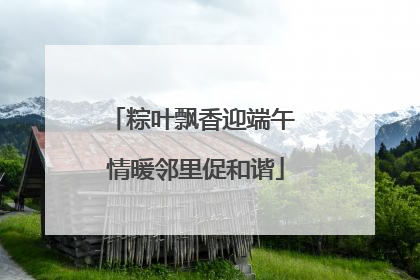粽叶飘香迎端午 情暖邻里促和谐