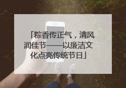 粽香传正气，清风润佳节——以廉洁文化点亮传统节日