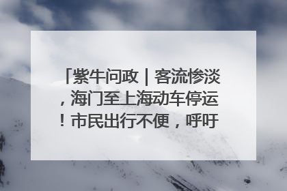 紫牛问政｜客流惨淡，海门至上海动车停运！市民出行不便，呼吁铁路部门恢复班次