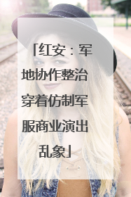 红安：军地协作整治穿着仿制军服商业演出乱象