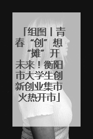组图丨青春“创”想 “摊”开未来！衡阳市大学生创新创业集市火热开市
