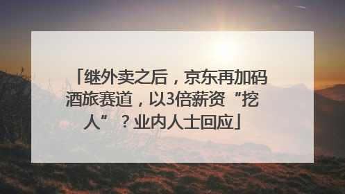 继外卖之后，京东再加码酒旅赛道，以3倍薪资“挖人”？业内人士回应