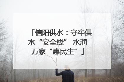 信阳供水：守牢供水“安全线” 水润万家“惠民生”