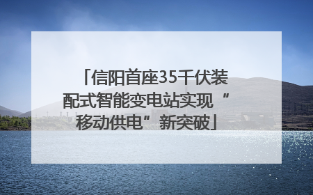 信阳首座35千伏装配式智能变电站实现“移动供电”新突破