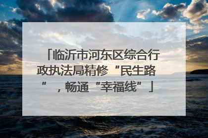 临沂市河东区综合行政执法局精修“民生路”，畅通“幸福线”