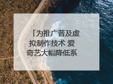 为推广普及虚拟制作技术 爱奇艺大幅降低系统使用价格